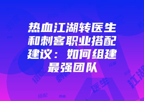 热血江湖转医生和刺客职业搭配建议：如何组建最强团队