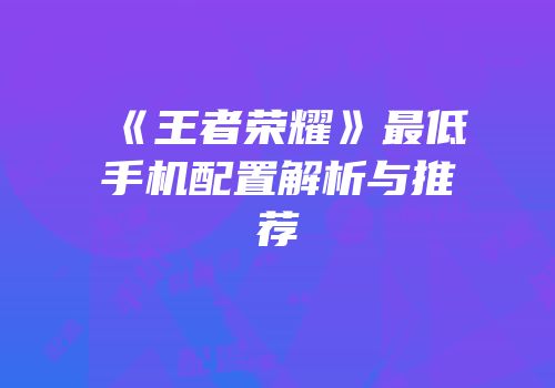 《王者荣耀》最低手机配置解析与推荐