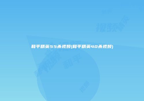 和平精英55杀视频(和平精英40杀视频)