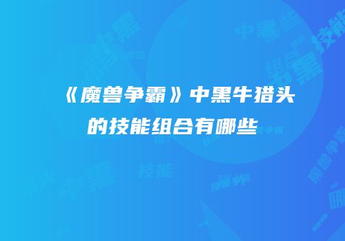 《魔兽争霸》中黑牛猎头的技能组合有哪些