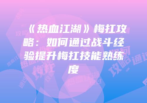 《热血江湖》梅扛攻略：如何通过战斗经验提升梅扛技能熟练度