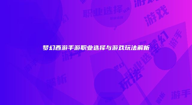 梦幻西游手游职业选择与游戏玩法解析