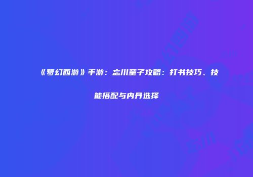 《梦幻西游》手游：忘川童子攻略：打书技巧、技能搭配与内丹选择