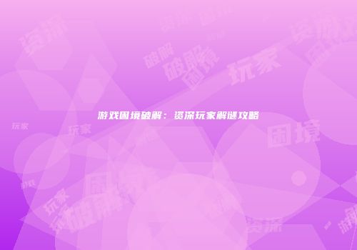 游戏困境破解：资深玩家解谜攻略