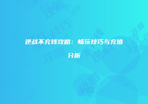 逆战不充钱攻略：畅玩技巧与充值分析