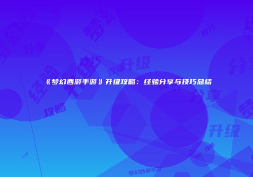 《梦幻西游手游》升级攻略：经验分享与技巧总结