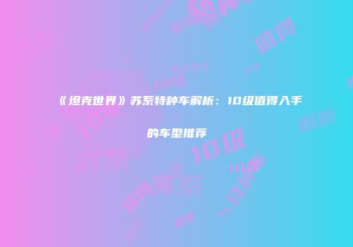 《坦克世界》苏系特种车解析：10级值得入手的车型推荐