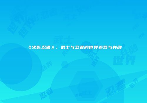 《火影忍者》：武士与忍者的世界差异与共融