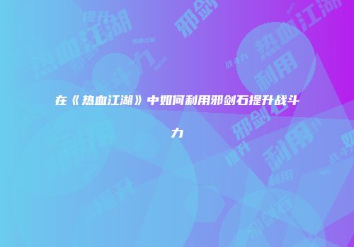 在《热血江湖》中如何利用邪剑石提升战斗力