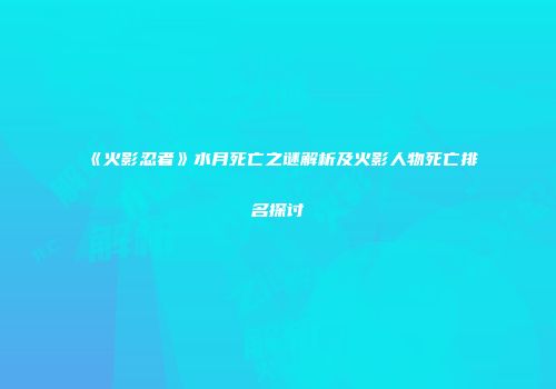 《火影忍者》水月死亡之谜解析及火影人物死亡排名探讨