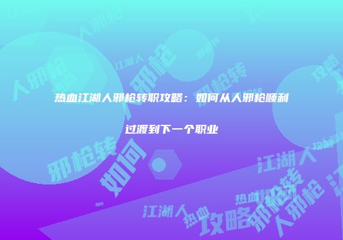 热血江湖人邪枪转职攻略：如何从人邪枪顺利过渡到下一个职业