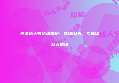 光遇情人节活动攻略：持续14天，专属福利大揭秘