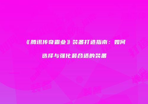 《腾讯传奇霸业》装备打造指南：如何选择与强化最合适的装备
