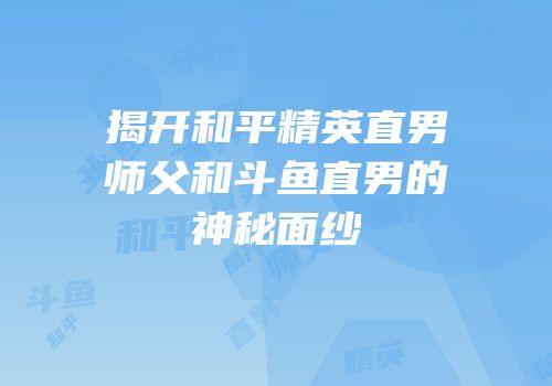 揭开和平精英直男师父和斗鱼直男的神秘面纱
