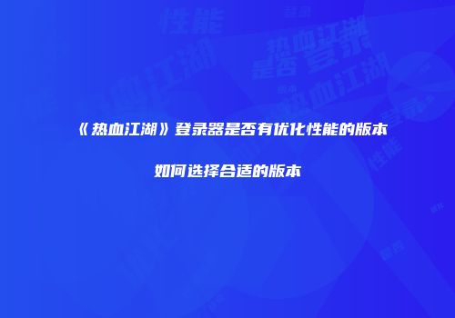 《热血江湖》登录器是否有优化性能的版本如何选择合适的版本