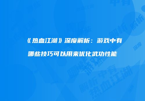 《热血江湖》深度解析：游戏中有哪些技巧可以用来优化武功性能