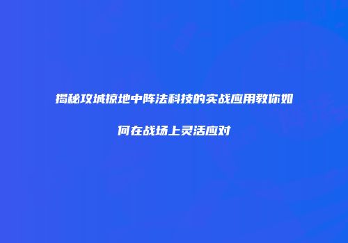 揭秘攻城掠地中阵法科技的实战应用教你如何在战场上灵活应对