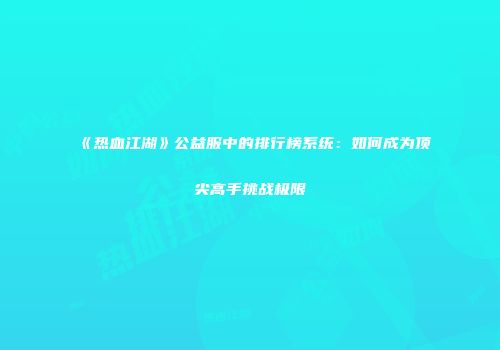 《热血江湖》公益服中的排行榜系统：如何成为顶尖高手挑战极限