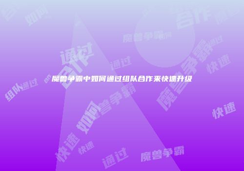 魔兽争霸中如何通过组队合作来快速升级