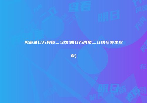 风笛明日方舟精二立绘(明日方舟精二立绘在哪里查看)