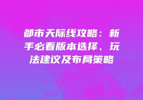 都市天际线攻略：新手必看版本选择、玩法建议及布局策略