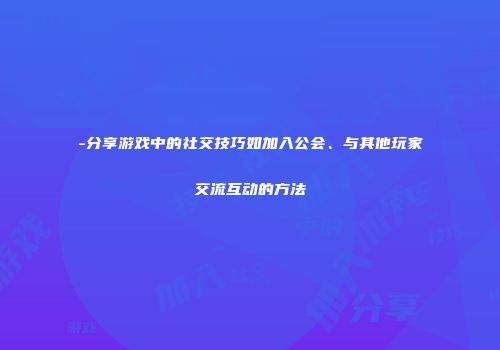 -分享游戏中的社交技巧如加入公会、与其他玩家交流互动的方法