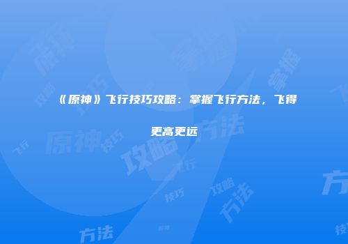 《原神》飞行技巧攻略：掌握飞行方法，飞得更高更远