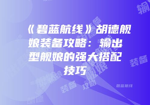 《碧蓝航线》胡德舰娘装备攻略：输出型舰娘的强大搭配技巧