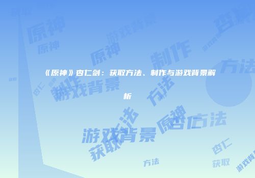 《原神》杏仁剑：获取方法、制作与游戏背景解析