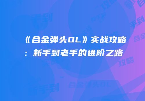 《合金弹头OL》实战攻略：新手到老手的进阶之路