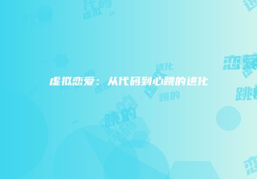 虚拟恋爱：从代码到心跳的进化