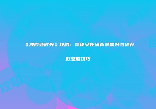 《波西亚时光》攻略：揭秘安托因背景喜好与提升好感度技巧