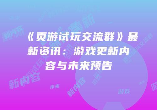 《页游试玩交流群》最新资讯:游戏更新内容与未来预告