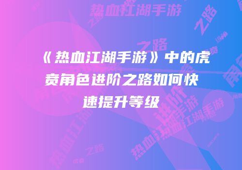 《热血江湖手游》中的虎贲角色进阶之路如何快速提升等级