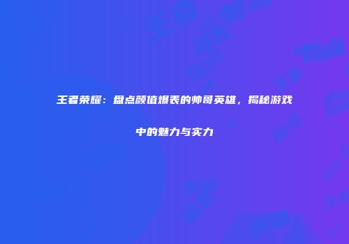 王者荣耀：盘点颜值爆表的帅哥英雄，揭秘游戏中的魅力与实力