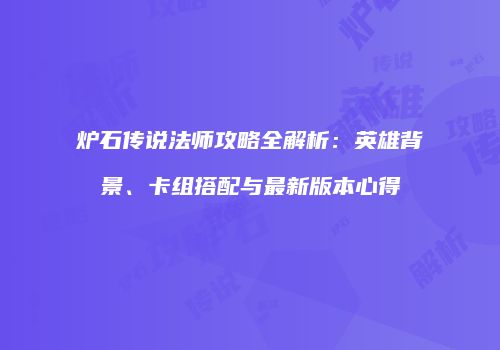 炉石传说法师攻略全解析：英雄背景、卡组搭配与最新版本心得