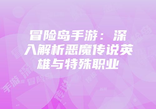 冒险岛手游：深入解析恶魔传说英雄与特殊职业