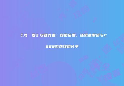 《光·遇》攻略大全：秘图位置、挂机点解析与2023游戏攻略分享