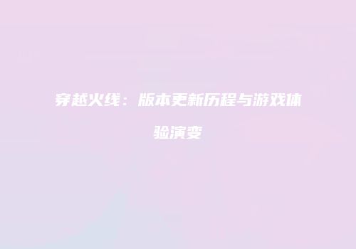 穿越火线：版本更新历程与游戏体验演变