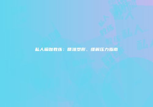 私人瑜伽教练：精准塑形、缓解压力指南