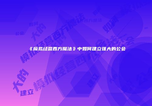 《模拟经营西方魔法》中如何建立强大的公会