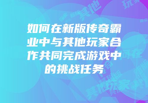 如何在新版传奇霸业中与其他玩家合作共同完成游戏中的挑战任务