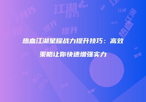 热血江湖星耀战力提升技巧：高效策略让你快速增强实力