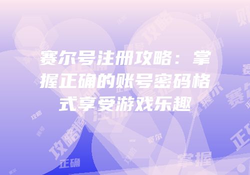 赛尔号注册攻略：掌握正确的账号密码格式享受游戏乐趣