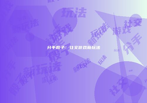 分手骰子：社交游戏新玩法