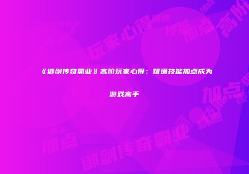 《御剑传奇霸业》高阶玩家心得：精通技能加点成为游戏高手