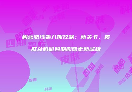 碧蓝航线第八期攻略：新关卡、皮肤及科研四期舰船更新解析