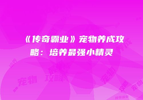 《传奇霸业》宠物养成攻略：培养最强小精灵