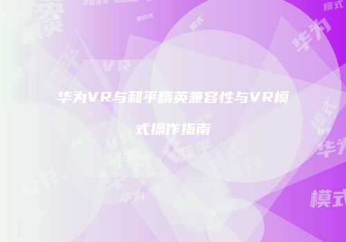 华为VR与和平精英兼容性与VR模式操作指南