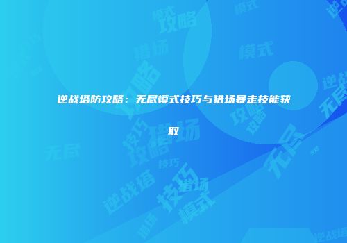 逆战塔防攻略：无尽模式技巧与猎场暴走技能获取